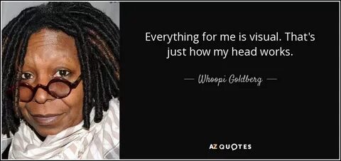 Whoopi Goldberg quote: Everything for me is visual. That's j