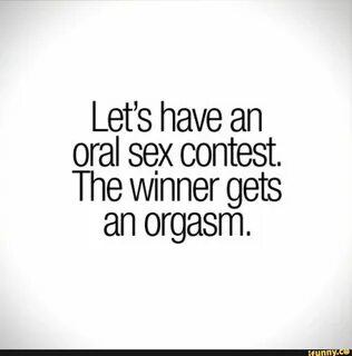 Let’s have an oral sex contest. The Winner gets an orgasm.