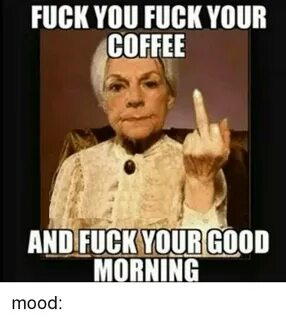 FUCK YOU FUCK YOUR COFFEE AND FUCK YOUR GOOD MORNING Mood Me