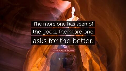 John Mason Brown Quote: "The more one has seen of the good, 