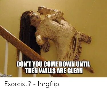 DON'T YOU COME DOWN UNTIL THEN WALLS ARE CLEAN Exorcist? - I