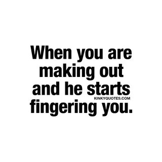 When you are making out and he starts fingering you | Naughty quotes.