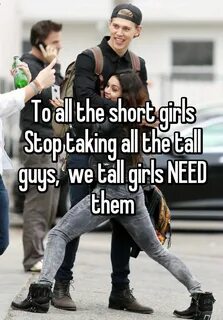 To all the short girls Stop taking all the tall guys, we tal