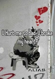 U Hurt me so bad ,U broke my heart