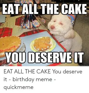 EAT ALL THE CAKE YOU DESERVEIT Uickmemecom EAT ALL THE CAKE 