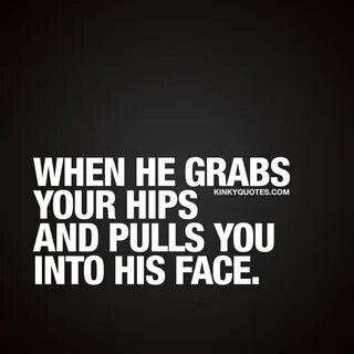 Sexy as hell When your man grabs your hips and pulls... 