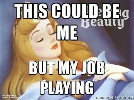 This could be me But my job playing - Sleeping Beauty Meme G