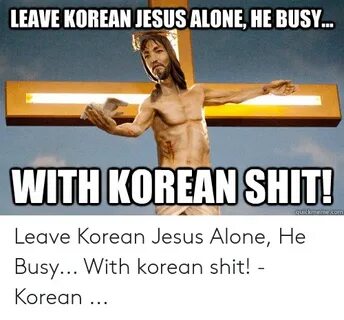 LEAVE KOREAN JESUS ALONE HE BUSY WITH KOREANSHIT Leave Korea