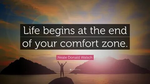 Life begins at the end of your comfort zone." - Neale Donald