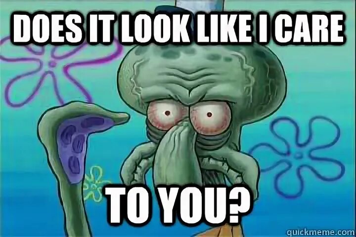 Does it look like I care TO YOU? - Sure squidward - quickmem