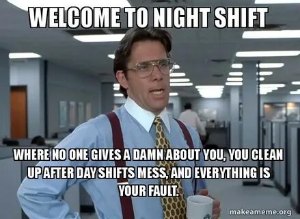 Welcome to night shift where no one gives a damn about you, 