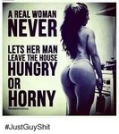 A REAL WOMAN NEVER LETS HER MAN LEAVE THE HOUSE HUNGRY OR HO