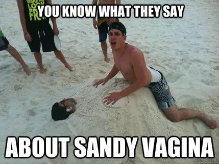 You know what they say about sandy vagina - Misc - quickmeme
