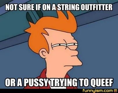 NOT SURE IF ON A STRING OUTFITTER OR A PUSSY TRYING TO QUEEF