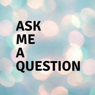 Have you ever wanted to ask me a question? Now is your chanc