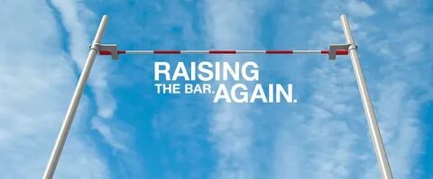 Do you raise the bar? Are you happy with what you have or ne