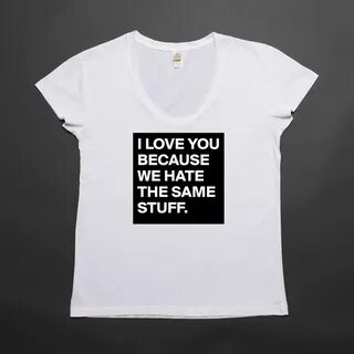 I LOVE YOU BECAUSE WE HATE THE SAME STUFF. - Womens Scoop Ne