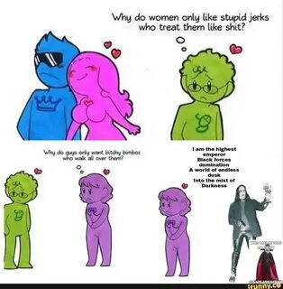 Why do women only like stupid jerks who treat them like shit? lam the highest do