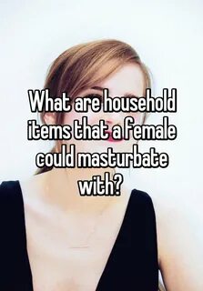 What are household items that a female could masturbate with