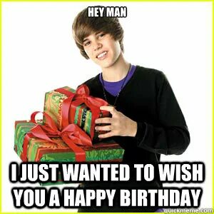 HEY MAN I JUST WANTED TO WISH YOU A HAPPY BIRTHDAY - Bieber 