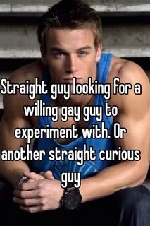 Straight guy looking for a willing gay guy to experiment wit