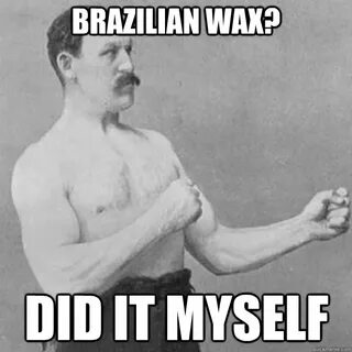 Brazilian wax? did it myself - overly manly man - quickmeme