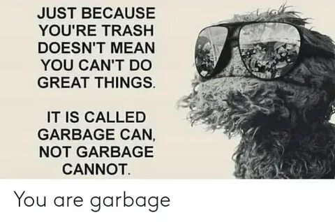 JUST BECAUSE YOU'RE TRASH DOESN'T MEAN YOU CAN'T DO GREAT TH