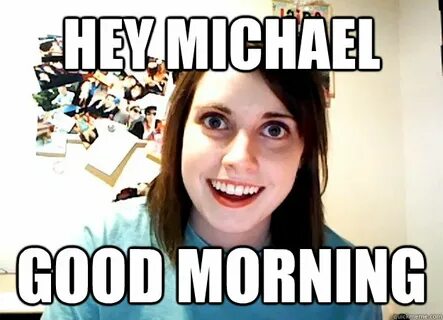 HEY MICHAEL GOOD MORNING - Overly Attached Girlfriend - quic