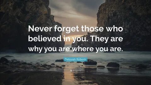 Deborah Roberts Quote: "Never forget those who believed in you. They are why you