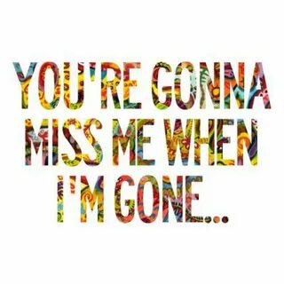 Your gonna miss me.... Im gone quotes, Song quotes, When i'm