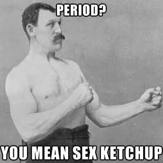 Period? You mean sex ketchup - overly manly man - quickmeme