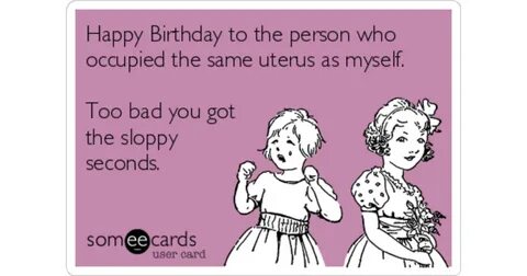 Happy Birthday to the person who occupied the same uterus as