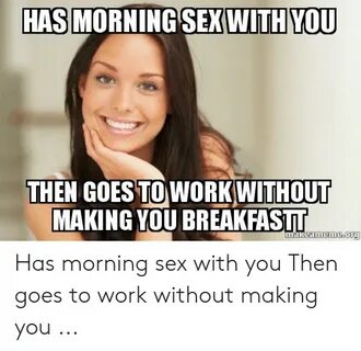 HAS MORNING SEXWITH YOU THEN GOESTO WORK WITHOUT MAKING YOU 
