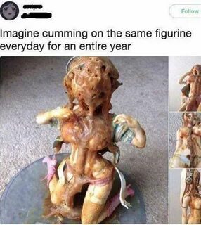 Imagine cumming on the same figurine for an entire year. - I