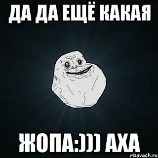 да да ещё какая жопа:))) аха, Мем Forever Alone - Рисовач .Р