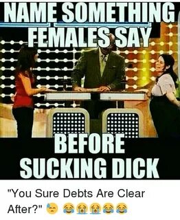 NAME SOMETHING FEMALES SAY BEFORE SUCKING DICK You Sure Debt