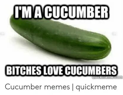 MACUCUMBER BITCHES LOVE CUCUMBERS Cucumber Memes Quickmeme L