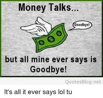 Money Talks Goodbye! But All Mine Ever Says Is Goodbye! Quot