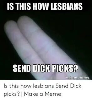 IS THIS HOW LESBIANS SEND DICK PICKS? Makeamemeorg Is This H