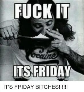 FUCK IT ITS FRIDAY IT'S FRIDAY BITCHES!!!!!! Friday Meme on 