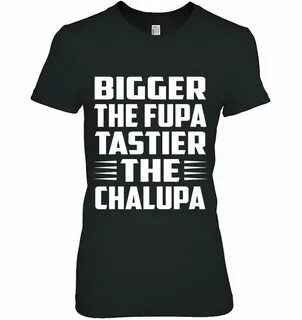 Funny Bigger The Fupa Tastier The Chalupa