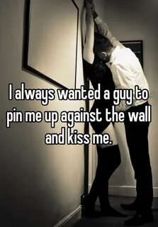 I always wanted a guy to pin me up against the wall and kiss