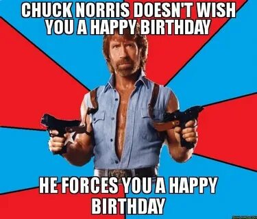 Chuck Norris doesn't wish you a happy birthday he forces you