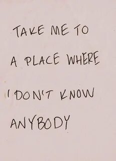 take me to a place where i dont know anybody, words, quotes 