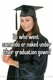 So who went camando or naked under their graduation gown?