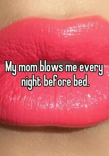 My mom blows me every night before bed.