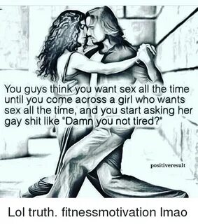 You Guys Think You Want Sex All the Time Until You Come Acro