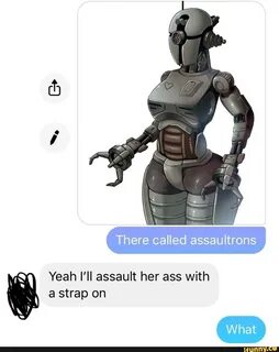 There called assaultrons Yeah I'II assault her ass with a st