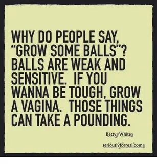 GROW SOME BALLS? BALLS ARE WEAK AND SENSITIVE IF YOU WANNA B