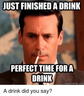 JUST FINISHED a DRINK PERFECT TIME FOR a DRINK Quick Meme Co
